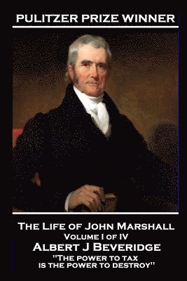 John Marshall - The Life of John Marshall. Volume I of IV: 'The power to tax is the power to destroy''