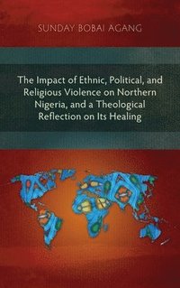 bokomslag The Impact of Ethnic, Political, and Religious Violence on Northern Nigeria, and a Theological Reflection on Its Healing