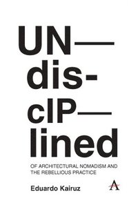 bokomslag Undisciplined: Of Architectural Nomadism and the Rebellious Practice