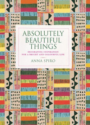 Anna Spiro - Absolutely Beautiful Things: Decorating Inspiration for a Bright and Colourful Life, Inbunden