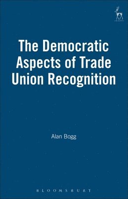 Alan Bogg, UK) Bogg, Alan (University of Bristol - Democratic Aspects of Trade Union Recognition, Inbunden