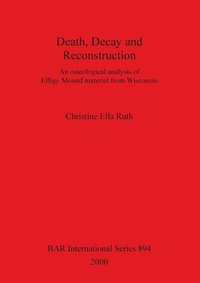 bokomslag Death, Decay and Reconstruction: An osteological analysis of Effigy Mound material from Wisconsin