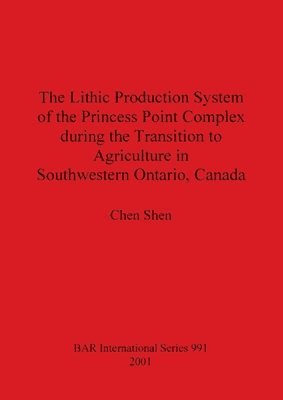 Chen Shen - Lithic Production System of the Princess Point Complex during the Transition to Agriculture in Southwestern Ontario Canada, Häftad