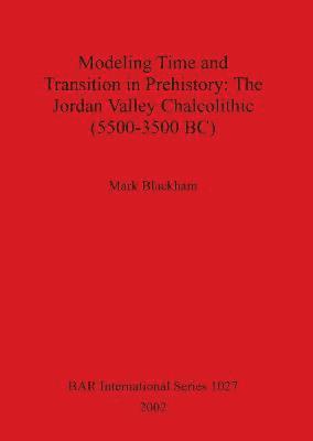 Mark Blackham - Modeling Time and Transition in Prehistory: The Jordan Valley Chalcolithic (5500-3500 BC), Häftad