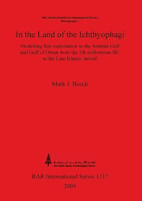 Mark J Beech - In the land of the Ichthyophagi: Modelling fish exploitation in the Arabian Gulf and Gulf of Oman from the 5th millennium BC to the Late Islamic perio, Häftad