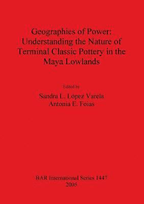 Antonia E Foias, Sandra L. López Varela - Geographies of Power: Understanding the Nature of Terminal Classic Pottery in the Maya Lowlands, Häftad