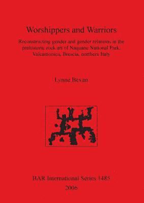 Worshippers and Warriors: Reconstructing gender and gender relations in the prehistoric rock art of Naquane National Park Valcamonica Brescia northern 1