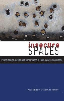 Doctor Marsha Henry, Doctor Paul Higate - Insecure Spaces: Peacekeeping, Power and Performance in Haiti, Kosovo and Liberia, Häftad