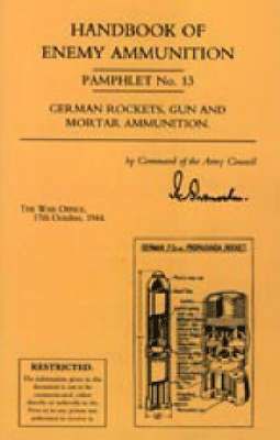 Handbook of Enemy Ammunition: War Office Pamphlet No 13; German Rockets, Gun and Mortar Ammunition: No. 13 1
