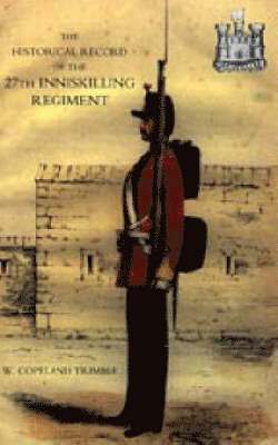 Historical Record of the 27th Inniskilling Regiment: from the Period of Its Institution as a Volunteer Corps Till the Present Time (1876) 1