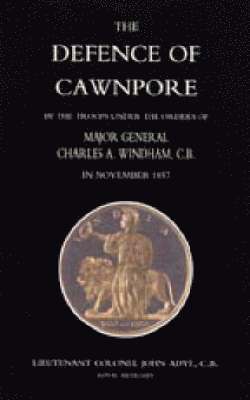 John Adye - DEFENCE OF CAWNPORE BY THE TROOPS UNDER THE ORDERS OF MAJOR GENERAL CHARLES WINDHAM IN NOVEMBER 1857, Häftad
