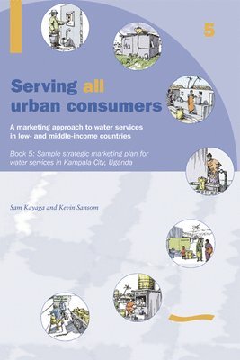 Kevin Sansom - Serving All Urban Consumers: A Marketing Approach to Water Services in Low- and Middle-income Countries: Book 5 Sample strategic marketing plan Uganda, Häftad
