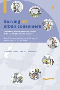 bokomslag Serving All Urban Consumers: A Marketing Approach to Water Services in Low- and Middle-income Countries: Book 6 - Sample strategic marketing plan India