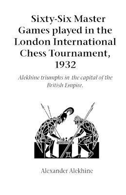 Sixty-Six Master Games Played in the London International Chess Tournament, 1932 1