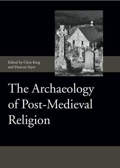 Chris King, Duncan Sayer - Archaeology of Post-Medieval Religion, Inbunden