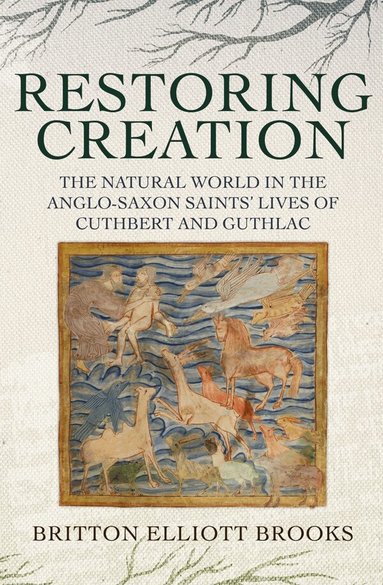 Britton Elliott Brooks - Restoring Creation: The Natural World in the Anglo-Saxon Saints' Lives of Cuthbert and Guthlac, Inbunden