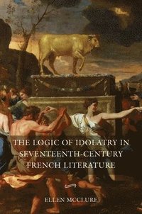 bokomslag The Logic of Idolatry in Seventeenth-Century French Literature