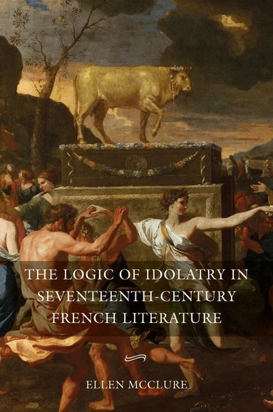 Ellen McClure - Logic of Idolatry in Seventeenth-Century French Literature, Inbunden