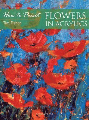 Tim Fisher - How to Paint: Flowers in Acrylics, Häftad