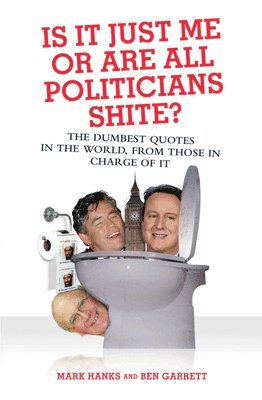 Mark Hanks, Ben Garrett - Is It Just Me or Are All Politicians Shite?: The Dumbest Quotes in the World, from Those in Charge of It, Häftad