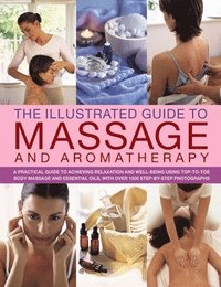 bokomslag The Illustrated Guide to Massage and Aromatherapy: A Practical Guide to Achieving Relaxation and Well-Being, Using Top-To-Toe Body Massage and Essenti