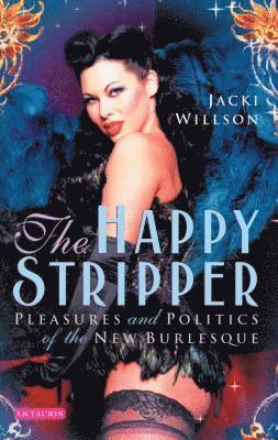 Jacki Willson - The Happy Stripper Pleasures and Politics of the New Burlesque, Häftad