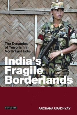 Archana Upadhyay - India's Fragile Borderlands: The Dynamics of Terrorism in North East India, Inbunden