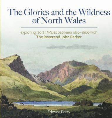 bokomslag Glories and the Wildness of North Wales, The - Exploring North Wales 1810-1860 with the Reverend John Parker