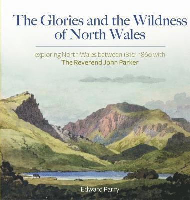 Edward Parry - Glories and the Wildness of North Wales - Exploring North Wales 1810-1860 with the Reverend Joh, Inbunden