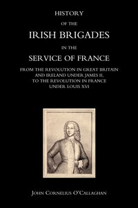 bokomslag History of the Irish Brigades in the Service of France from the Revolution in Great Britain and Ireland Under James II,to the Revolution in France Under Louis XVI