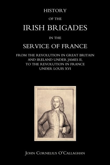 bokomslag History of the Irish Brigades in the Service of France from the Revolution in Great Britain and Ireland Under James II,to the Revolution in France Under Louis XVI