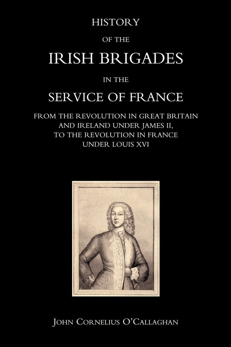 History of the Irish Brigades in the Service of France from the Revolution in Great Britain and Ireland Under James II,to the Revolution in France Under Louis XVI 1