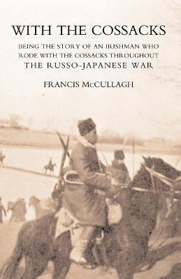 With the Cossacks. Being the Story of an Irishman Who Rode with the Cossacks Throughout the Russo-Japanese War 1