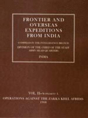 Frontier and Overseas Expeditions from India: v. 2, Supplement A Operations Against the Zakka Khei Afridis 1908 1