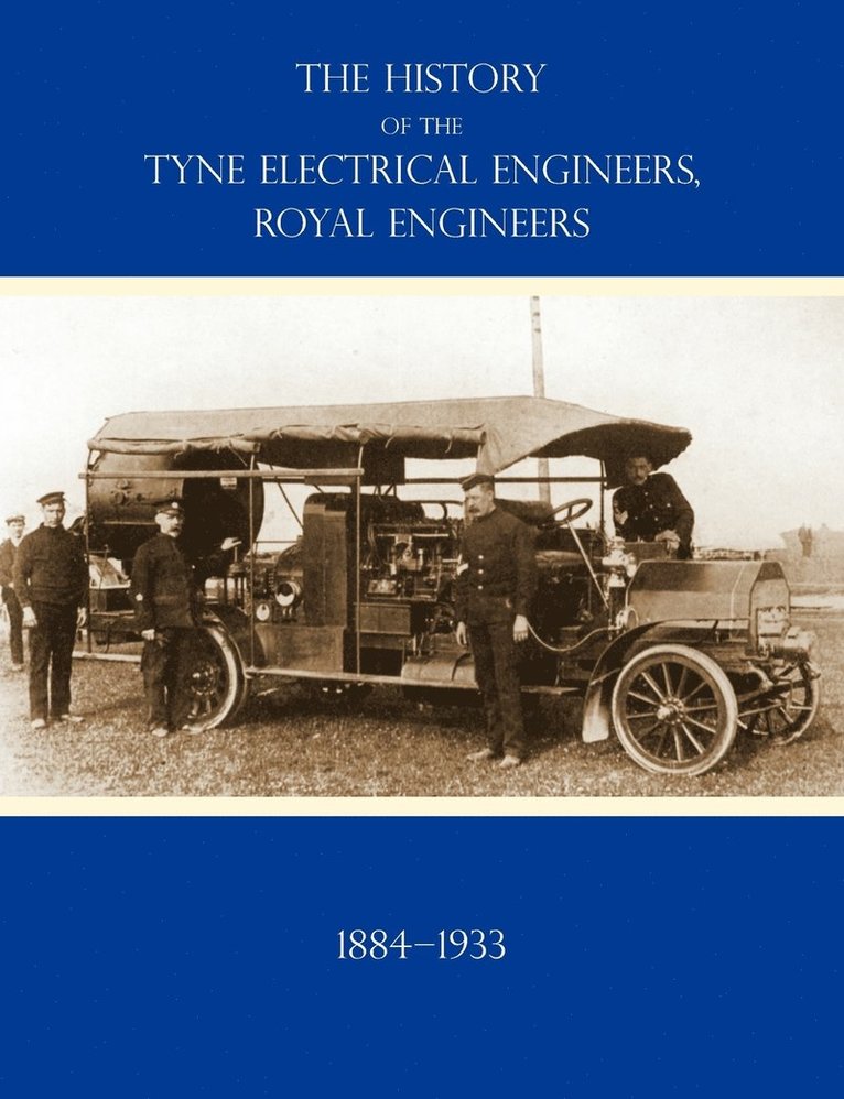 HISTORY OF THE TYNE ELECTRICAL ENGINEERS, ROYAL ENGINEERSFrom the Formation of the Submarine Mining Company of the 1st Newcastle-upon-Tyne and Durham (Volunteers) Royal Engineers in 1884 to 1933 1