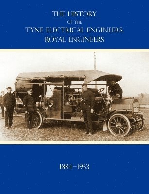 HISTORY OF THE TYNE ELECTRICAL ENGINEERS, ROYAL ENGINEERSFrom the Formation of the Submarine Mining Company of the 1st Newcastle-upon-Tyne and Durham (Volunteers) Royal Engineers in 1884 to 1933 1