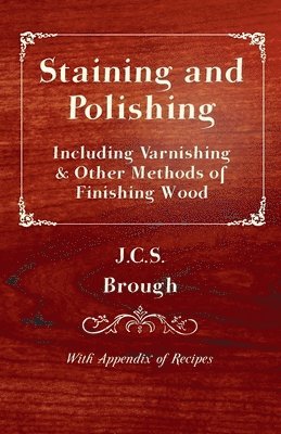 bokomslag Staining and Polishing - Including Varnishing & Other Methods of Finishing Wood, With Appendix of Recipes