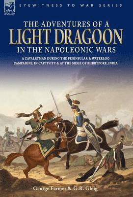 The Adventures of a Light Dragoon in the Napoleonic Wars - A Cavalryman During the Peninsular & Waterloo Campaigns, in Captivity & at the Siege of Bhu 1