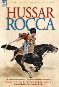 bokomslag Hussar Rocca - A French Cavalry Officer's Experiences of the Napoleonic Wars and His Views on the Peninsular Campaigns Against the Spanish, British an