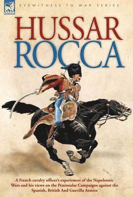 Hussar Rocca - A French Cavalry Officer's Experiences of the Napoleonic Wars and His Views on the Peninsular Campaigns Against the Spanish, British an