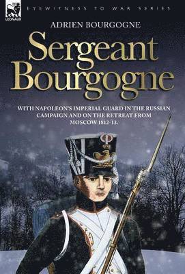 Sergeant Bourgogne - with Napoleon's Imperial Guard in the Russian campaign and on the retreat from Moscow 1812 - 13 1