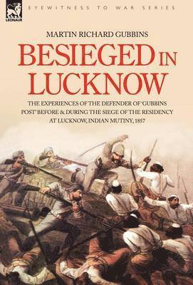 Besieged in Lucknow - The experiences of the defender of 'Gubbins Post' before and during the seige of the residency at Lucknow, Indian Mutiny 1857 1