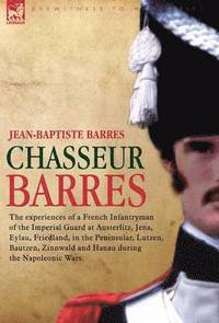 bokomslag Chasseur Barres - The Experiences of a French Infantryman of the Imperial Guard at Austerlitz, Jena, Eylau, Friedland, in the Peninsular, Lutzen, Baut