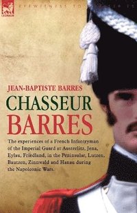 bokomslag Chasseur Barres - The experiences of a French Infantryman of the Imperial Guard at Austerlitz, Jena, Eylau, Friedland, in the Peninsular, Lutzen, Bautzen, Zinnwald and Hanau during the Napoleonic