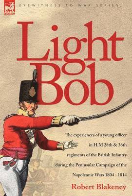 bokomslag Light Bob - The experiences of a young officer in H.M. 28th and 36th regiments of the British Infantry during the peninsular campaign of the Napoleonic wars 1804 - 1814