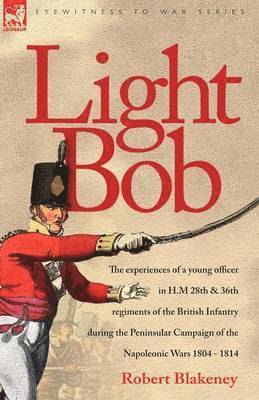 bokomslag Light Bob - The experiences of a young officer in H.M. 28th and 36th regiments of the British Infantry during the peninsular campaign of the Napoleonic wars 1804 - 1814