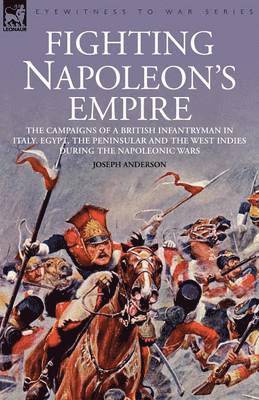 Fighting Napoleon's Empire - The Campaigns of a British Infantryman in Italy, Egypt, the Peninsular and the West Indies During the Napoleonic Wars 1