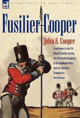 John S Cooper, John S. Cooper - Fusilier Cooper - Experiences in the 7th (Royal) Fusiliers During the Peninsular Campaign of the Napoleonic Wars and the American Campaign to New Orle, Inbunden
