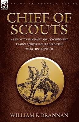 Chief of Scouts-as Pilot to Emigrant and Government Trains, Across the Plains of the Western Frontier 1