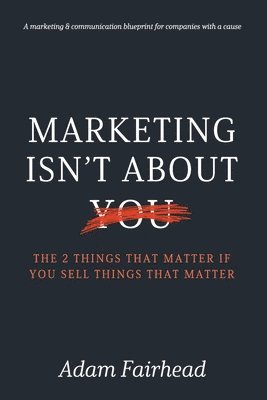 Marketing Isn't About You: The Two Things That Matter If You Sell Things That Matter 1